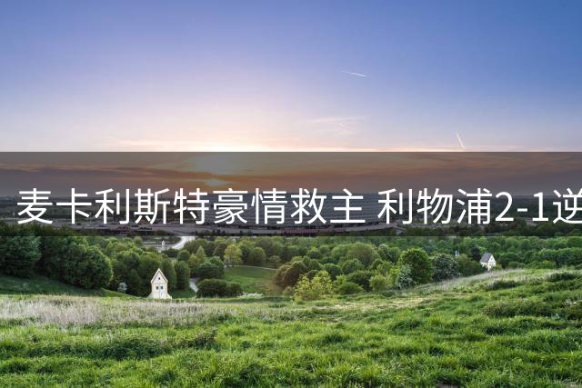 麦卡利斯特豪情救主 利物浦2-1逆转马竞显真核本色