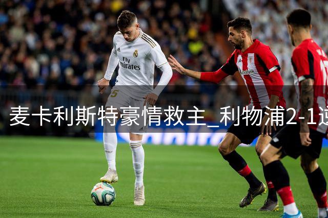 麦卡利斯特豪情救主 利物浦2-1逆转马竞显真核本色